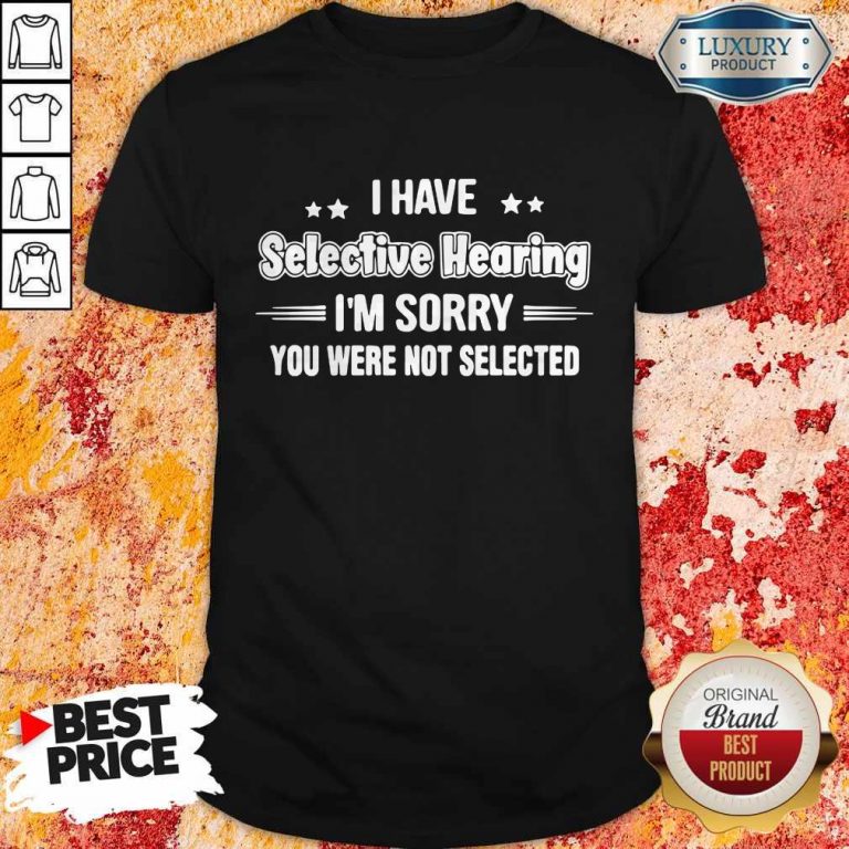 I Have Selective Hearing I'm Sorry You Were Not Selected Shirt