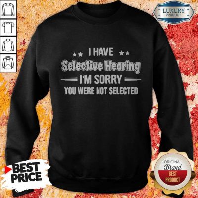I Have Selective Hearing I'm Sorry You Were Not Selected Sweatshirt
