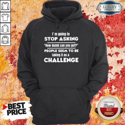 I'm Going To Stop Asking How Dumb Can You Get People Seem To Be Taking It Is A Challenge Hoodie