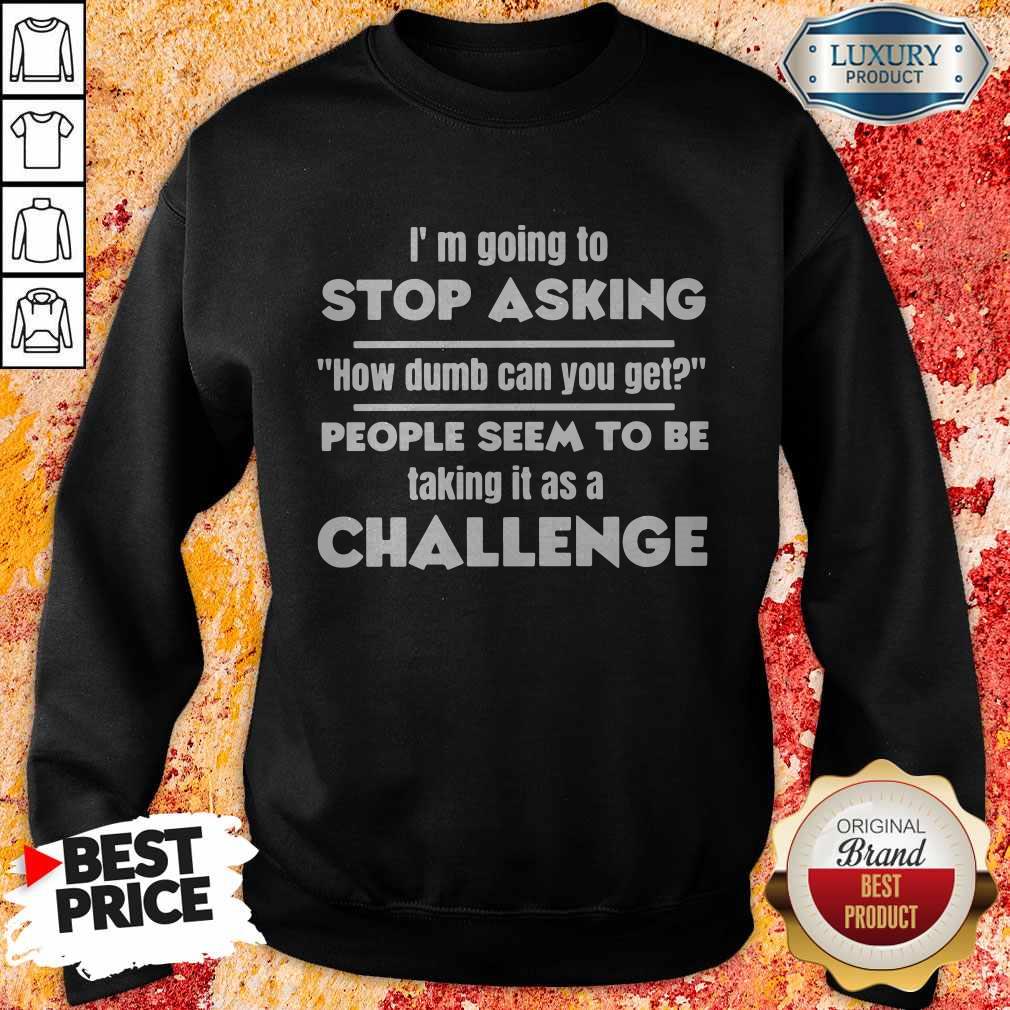 I'm Going To Stop Asking How Dumb Can You Get People Seem To Be Taking It Is A Challenge Sweatshirt