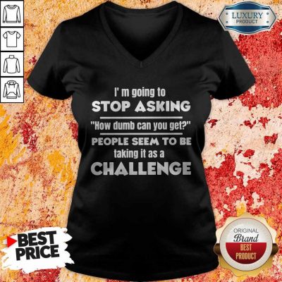 I'm Going To Stop Asking How Dumb Can You Get People Seem To Be Taking It Is A Challenge V-neck