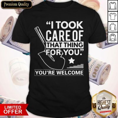 Nice I Took Care Of That Thing For You You’re Welcome Shirt
