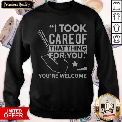 Nice I Took Care Of That Thing For You You’re Welcome Sweatshirt