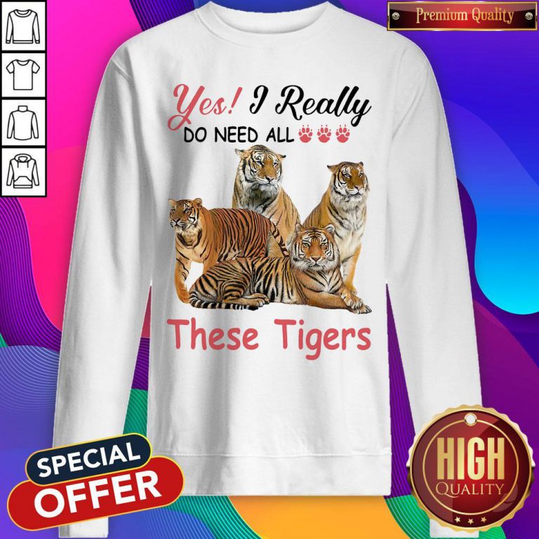 Nice Yes I Really Do Need All These Tigers Sweatshirt