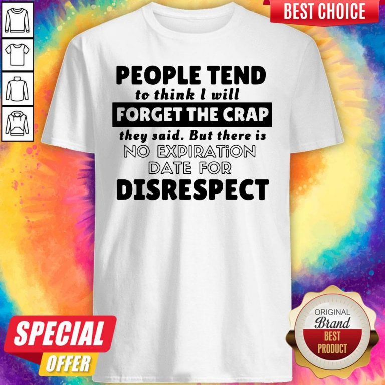People Tend To Think I Will Forget The Crap There Is No Expiration Date For Disrespect Shirt