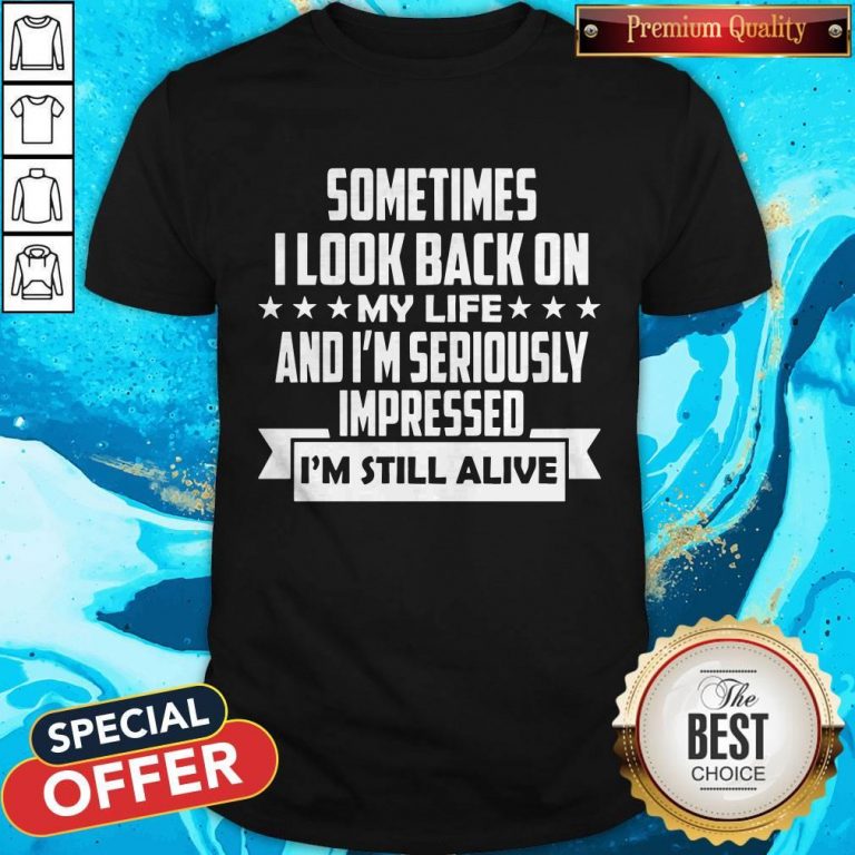 Sometimes I Look Back On My Life And I’m Seriously Impressed I’m Still Alive Shirt