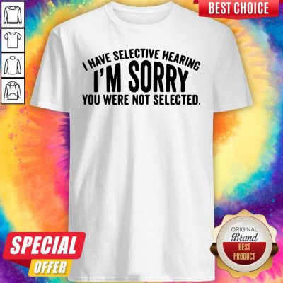 Top I Have Selective Hearing I’m Sorry You Were Not Selected Shirt