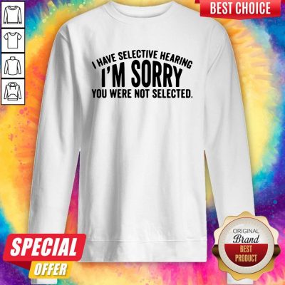 Top I Have Selective Hearing I’m Sorry You Were Not Selected Sweatshirt