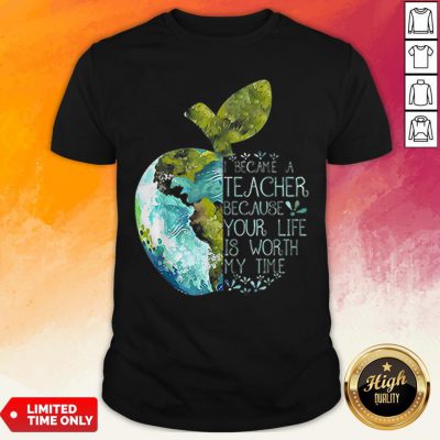 I Became A Teacher Because Your Life Is Worth My Time Apple World Shirt