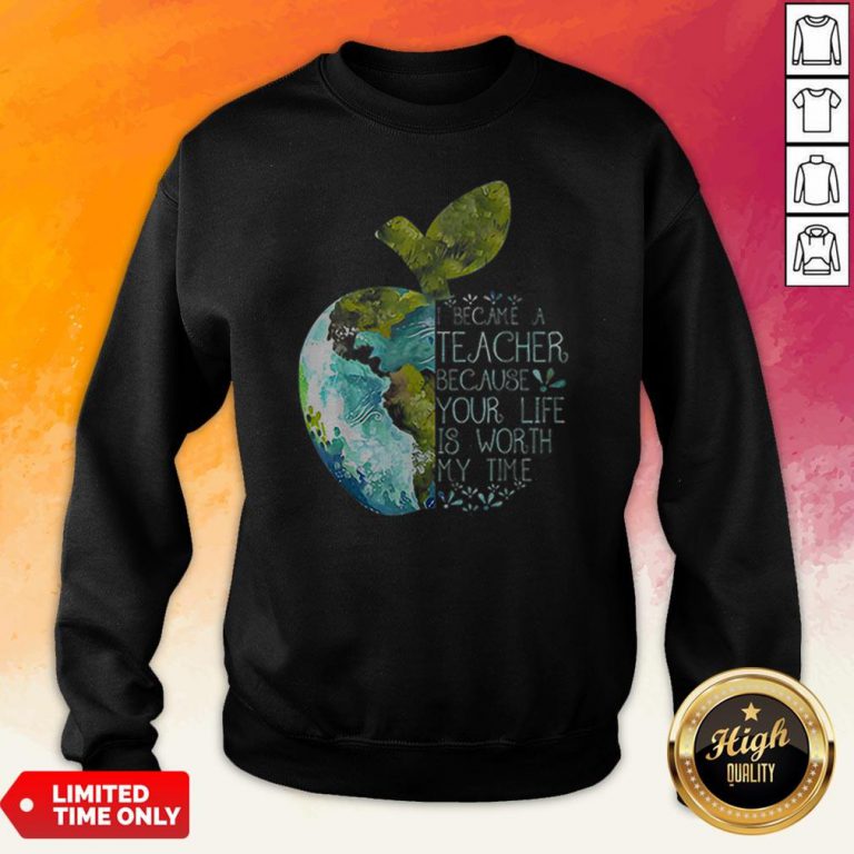 I Became A Teacher Because Your Life Is Worth My Time Apple World Sweatshirt