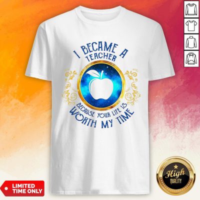 I Became A Teacher Because Your Life Is Worth My Time Shirt