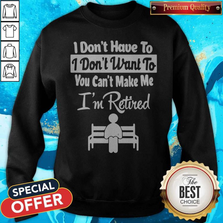 I Don’t Have To I Don’t Want To You Can’t Make Me I’m Retired Sweatshirt