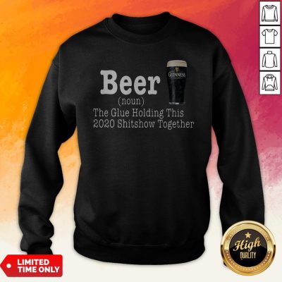 Guinness Beer The Glue Holding This 2020 Shitshow Together Sweatshirt