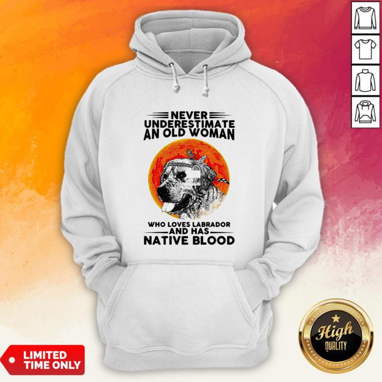 Never Underestimate An Old Man WhoLoves Labrador And Has Native Blood Hoodie