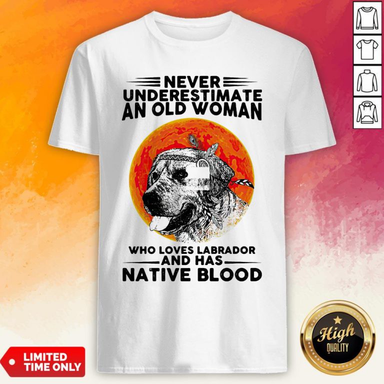 Never Underestimate An Old Man WhoLoves Labrador And Has Native Blood Shirt