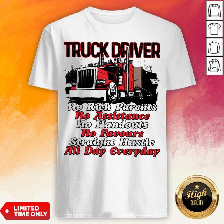 Truck Driver No Rich Parents No Assistance No Handouts No Favours Straight Hustle All Day Everyday Shirt