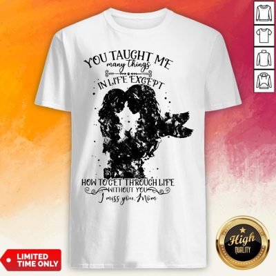 You Taught Me Many Things In Life Except How To Get Through Life Without You I Miss You Mom Shirt