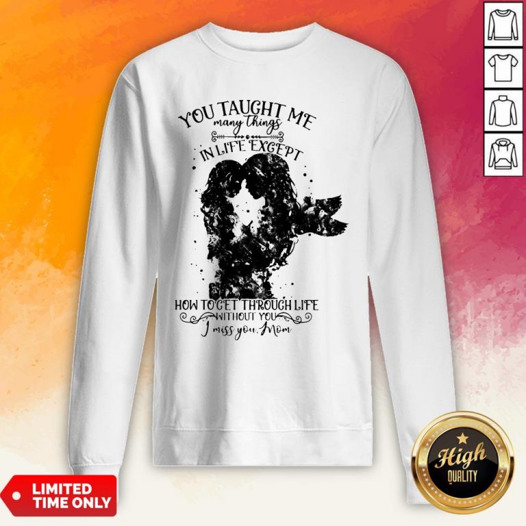You Taught Me Many Things In Life Except How To Get Through Life Without You I Miss You MomYou Taught Me Many Things In Life Except How To Get Through Life Without You I Miss You Mom Sweatshirt