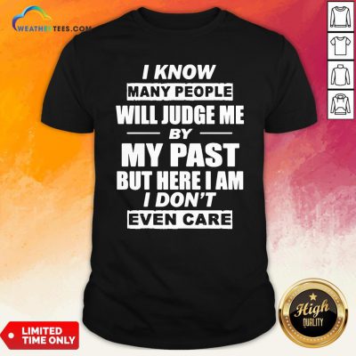 But I Know Many People Will Judge Me By My Past But Here I Am I Don’t Even Care Shirt - Design By Weathertees.com