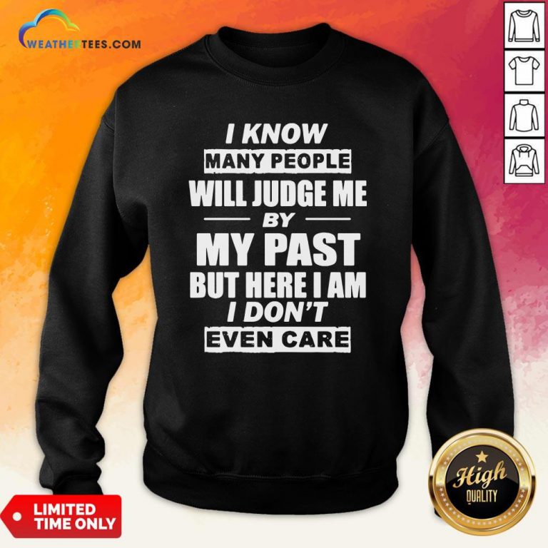 But I Know Many People Will Judge Me By My Past But Here I Am I Don’t Even Care Sweatshirt - Design By Weathertees.com