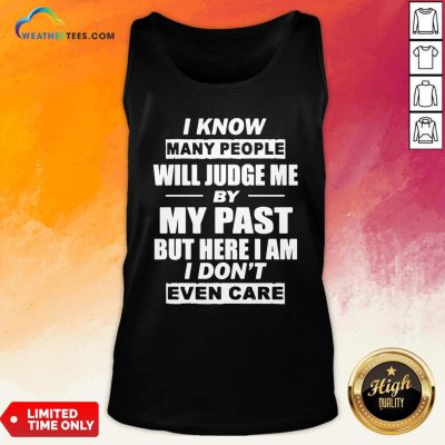 But I Know Many People Will Judge Me By My Past But Here I Am I Don’t Even Care Tank Top - Design By Weathertees.com