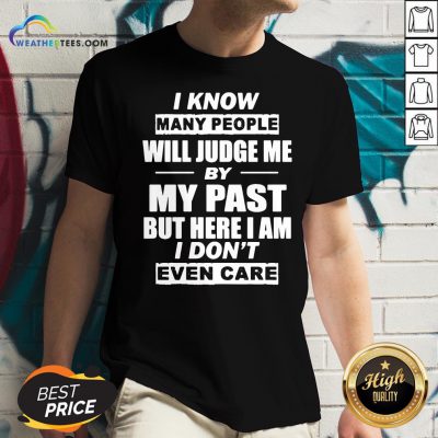 But I Know Many People Will Judge Me By My Past But Here I Am I Don’t Even Care V-neck - Design By Weathertees.com