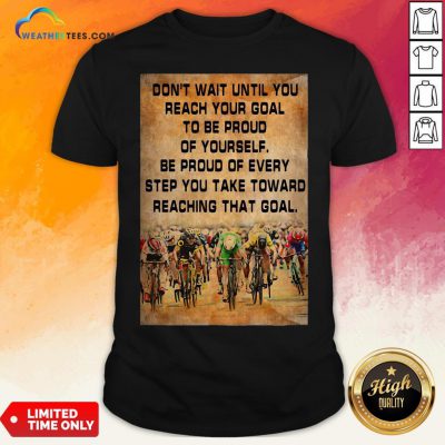 Don’t Wait Until You Reach Your Goal To Be Proud Of Yourself Shirt