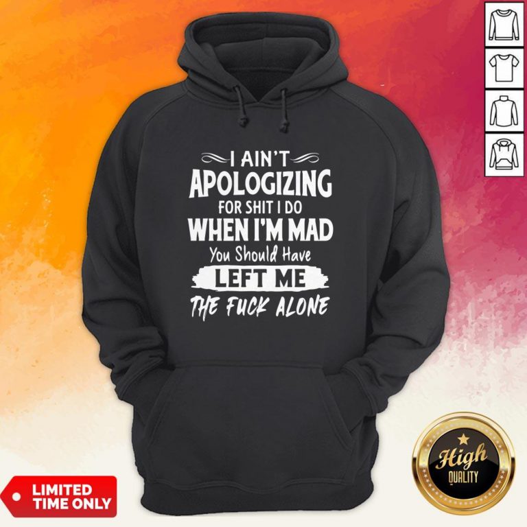 I Aint Apologizing For Shit I Do When I'm Mad You Should Have Left Me The Fuck Alone Hoodie