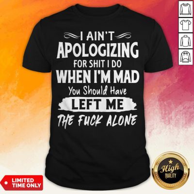 I Aint Apologizing For Shit I Do When I'm Mad You Should Have Left Me The Fuck Alone Shirt