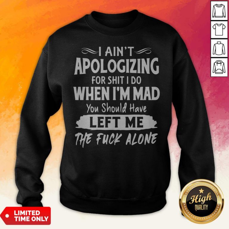 I Aint Apologizing For Shit I Do When I'm Mad You Should Have Left Me The Fuck Alone Sweatshirt