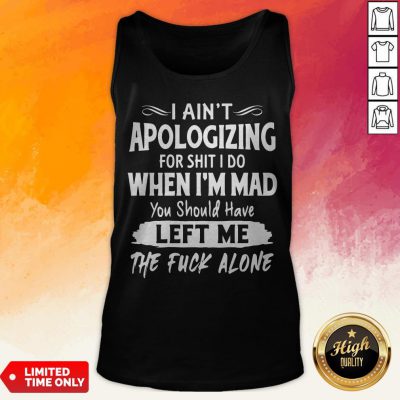 I Aint Apologizing For Shit I Do When I'm Mad You Should Have Left Me The Fuck Alone Tank Top