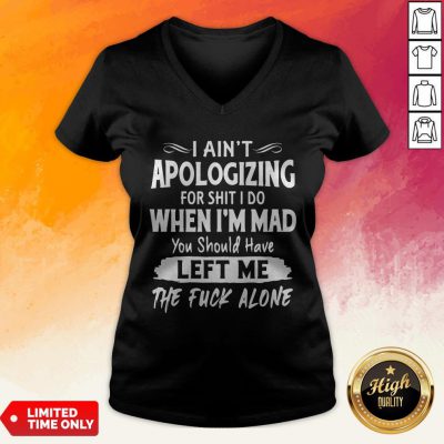 I Aint Apologizing For Shit I Do When I'm Mad You Should Have Left Me The Fuck Alone V-neck