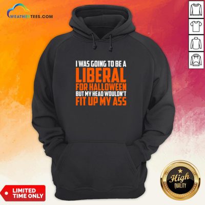 I Was Going To Be A Liberal For Halloween But My Head Wouldn’t Fit Up My Ass Hoodie
