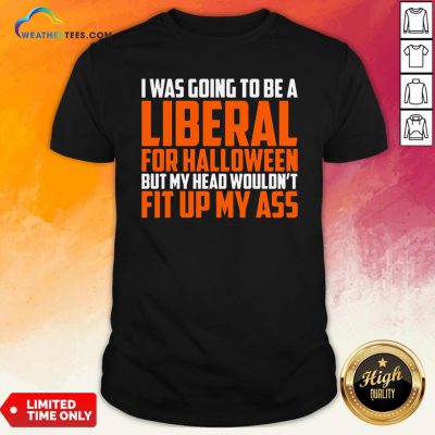 I Was Going To Be A Liberal For Halloween But My Head Wouldn’t Fit Up My Ass Shirt