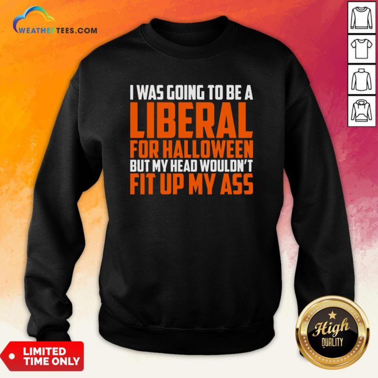 I Was Going To Be A Liberal For Halloween But My Head Wouldn’t Fit Up My Ass Sweatshirt