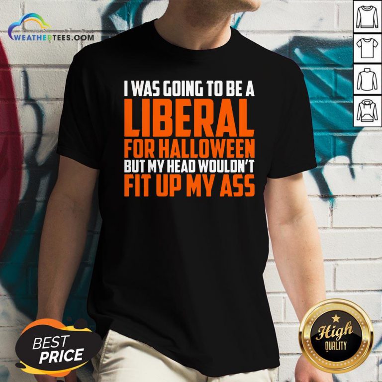 I Was Going To Be A Liberal For Halloween But My Head Wouldn’t Fit Up My Ass V-neck