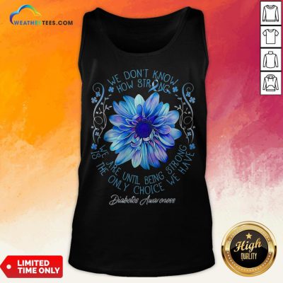 We Don’t Know How Strong We Are Until Being Strong Is The Only Choice We Have Diabetes Awareness Tank Top
