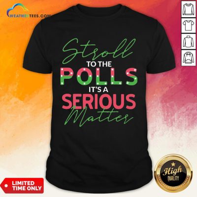 When Stroll To The Polls It’s A Serious Matter Shirt - Design By Weathertees.com