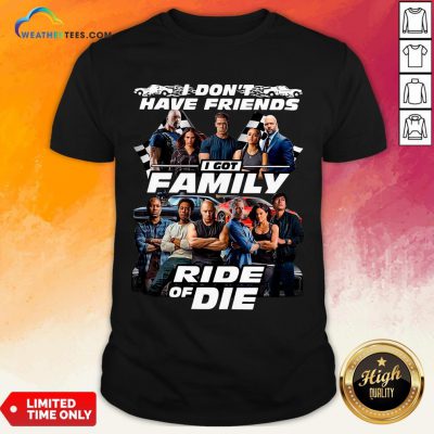 Why I Don’t Have Friends I Got Family Ride Of Die Fast And Furious Shirt - Design By Weathertees.com