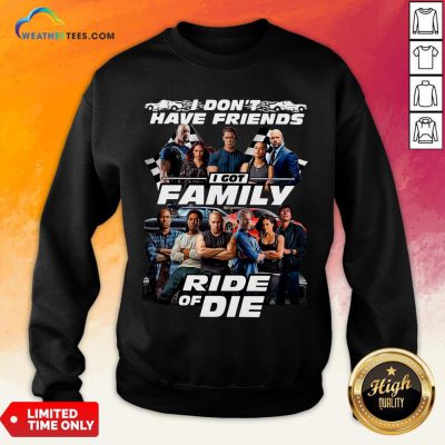 Why I Don’t Have Friends I Got Family Ride Of Die Fast And Furious Sweatshirt - Design By Weathertees.com