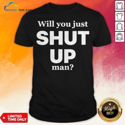 Will You Just Shut Up Man Shirt