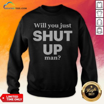 Will You Just Shut Up Man Sweatshirt