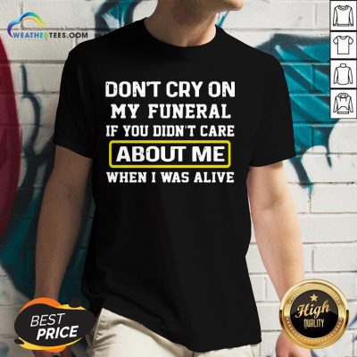 Cancel Don’t Cry On My Funeral If You Didn’t Care About Me When I Was Alive V-neck- Design By Weathertees.com