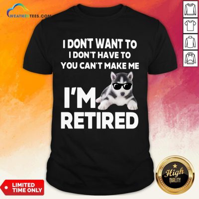 Good I Don’t Want To I Don’t Have To You Can’t Make Me I’m Retired Dog Shirt - Design By Weathertees.com