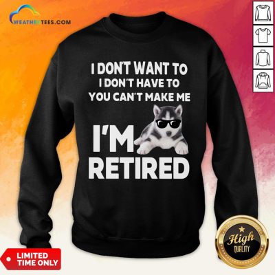 Good I Don’t Want To I Don’t Have To You Can’t Make Me I’m Retired Dog Sweatshirt- Design By Weathertees.com