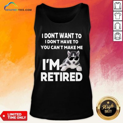 Good I Don’t Want To I Don’t Have To You Can’t Make Me I’m Retired Dog Tank Top- Design By Weathertees.com