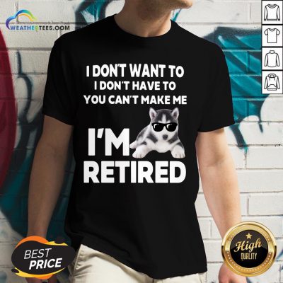 Good I Don’t Want To I Don’t Have To You Can’t Make Me I’m Retired Dog V-neck- Design By Weathertees.com