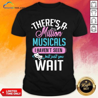 Happy There’s A Million Musicals I Haven’t Seen But Just You Wait Shirt - Design By Weathertees.com