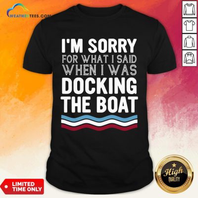 Well I’m Sorry For What I Said When I Was Docking The Boat Shirt - Design By Weathertees.com