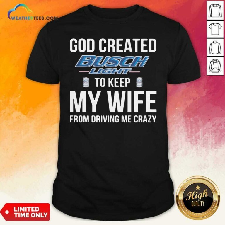 God Created Busch Light To Keep My Wife From Driving Me Crazy Shirt - Design By Weathertees.com